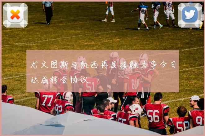 尤文图斯与凯西再度接触力争今日达成转会协议